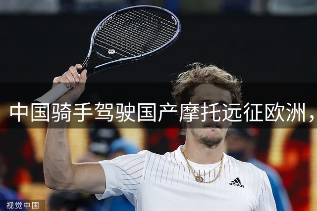 中国骑手驾驶国产摩托远征欧洲，完成万里亚欧之旅