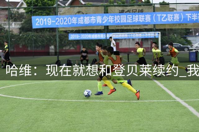 哈维：现在就想和登贝莱续约 我来后他一直是榜样