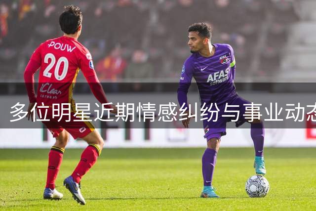 多位明星近期情感纠纷与事业动态一览