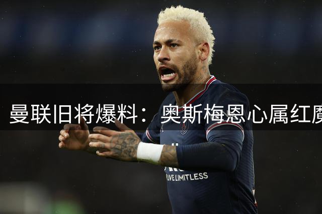曼联旧将爆料：奥斯梅恩心属红魔 他比凯恩更配舍什科