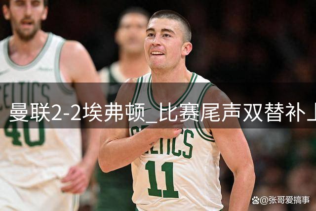 曼联2-2埃弗顿 比赛尾声双替补上演绝杀好戏