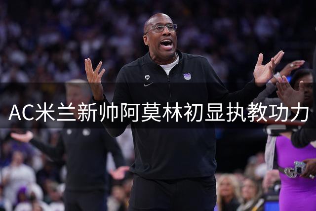 AC米兰新帅阿莫林初显执教功力 尤文主场难奈红黑军团韧性